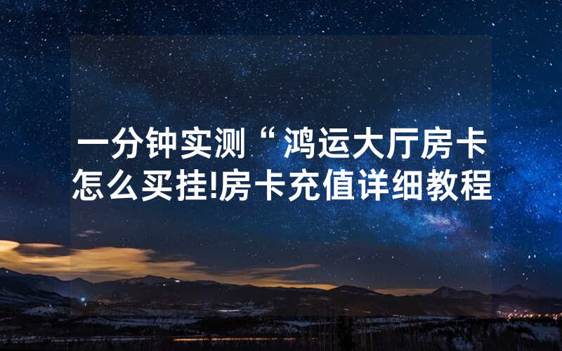 一分钟实测“鸿运大厅房卡怎么买挂!房卡充值详细教程