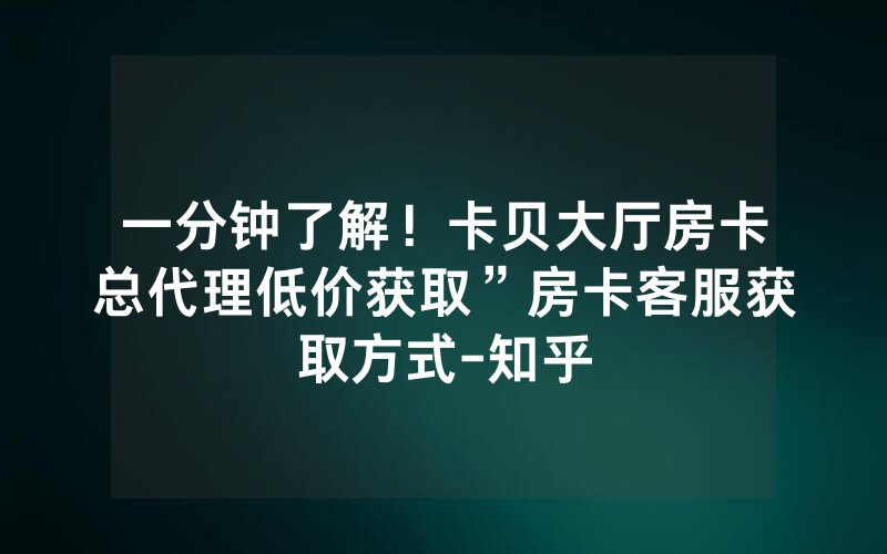 一分钟了解！卡贝大厅房卡总代理低价获取”房卡客服获取方式-知乎