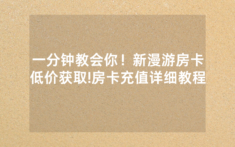 一分钟教会你！新漫游房卡低价获取!房卡充值详细教程