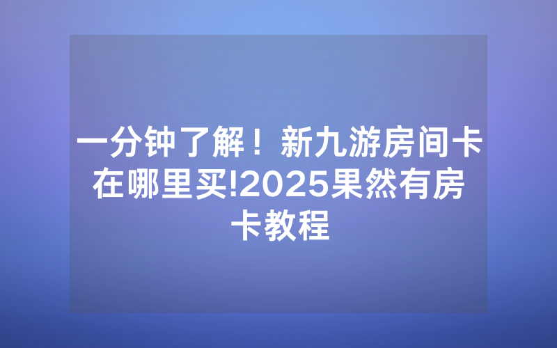 一分钟了解！新九游房间卡在哪里买!2025果然有房卡教程