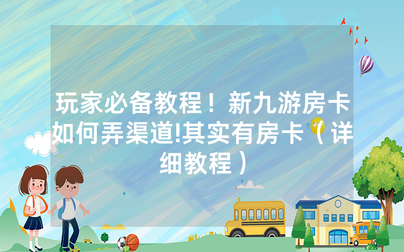 玩家必备教程！新九游房卡如何弄渠道!其实有房卡（详细教程）