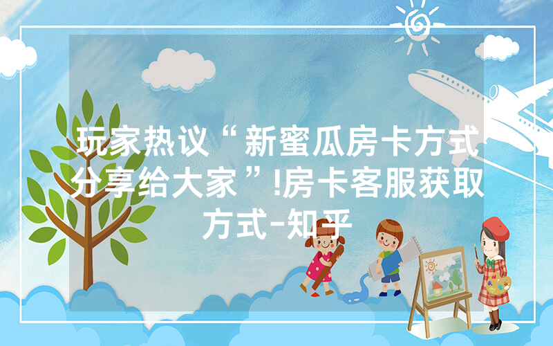 玩家热议“新蜜瓜房卡方式分享给大家”!房卡客服获取方式-知乎
