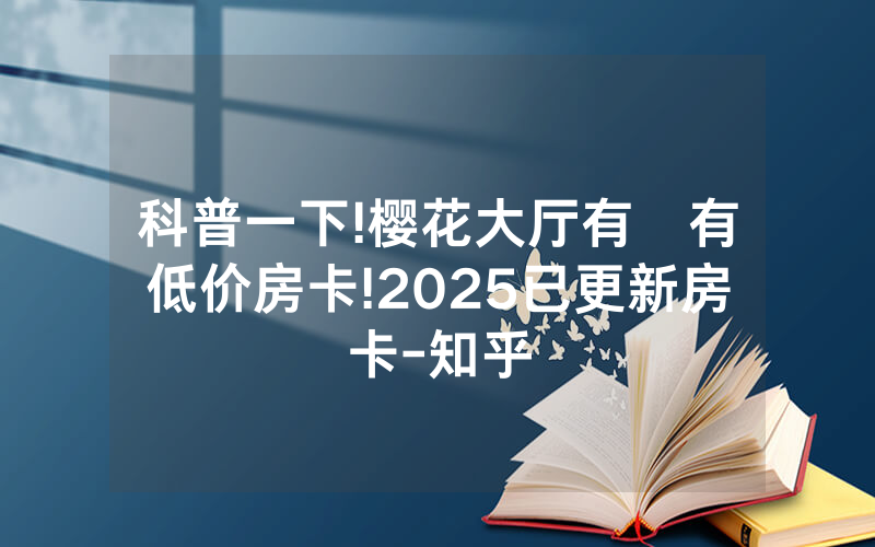 科普一下!樱花大厅有沒有低价房卡!2025已更新房卡-知乎