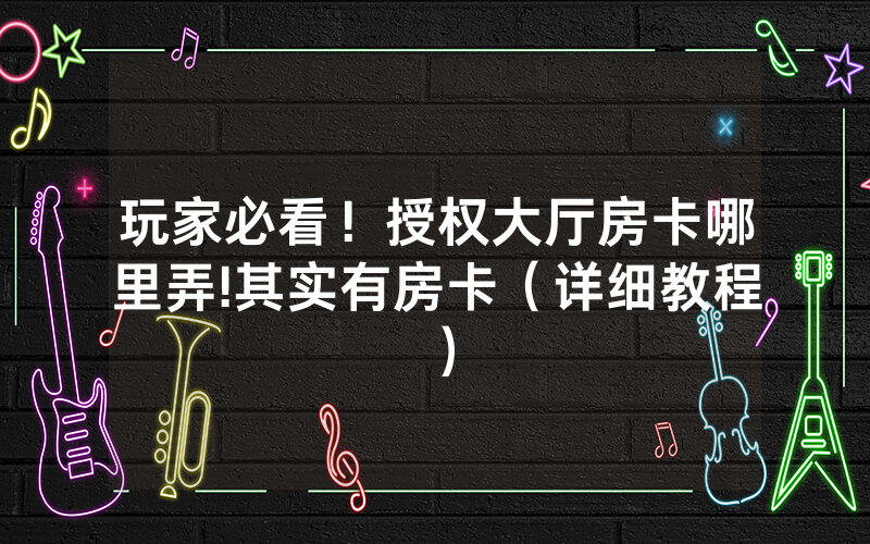 玩家必看！授权大厅房卡哪里弄!其实有房卡（详细教程）