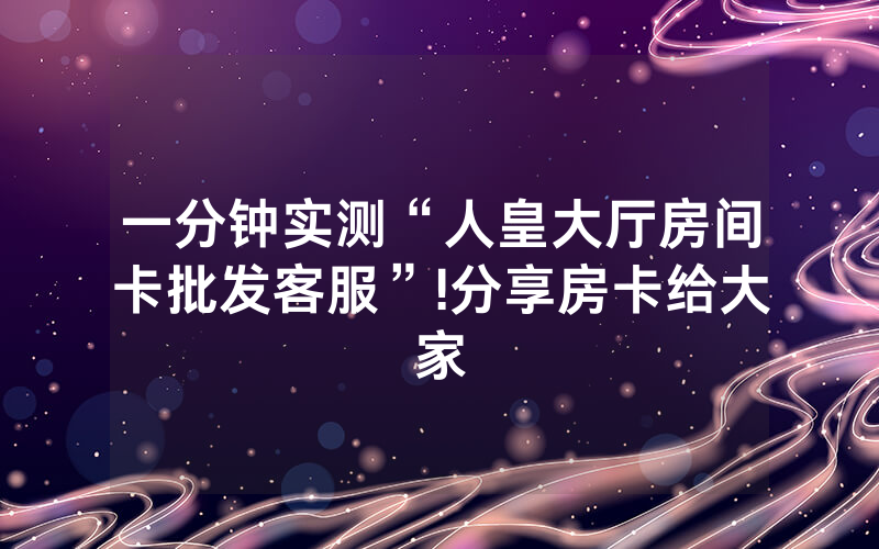 一分钟实测“人皇大厅房间卡批发客服”!分享房卡给大家