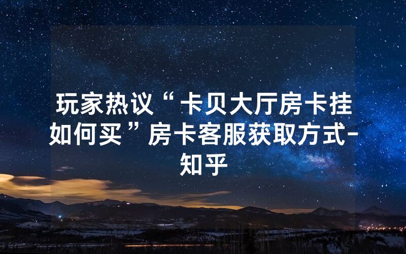 玩家热议“卡贝大厅房卡挂如何买”房卡客服获取方式-知乎