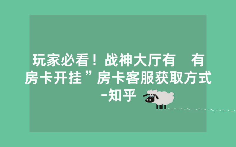 玩家必看！战神大厅有沒有房卡开挂”房卡客服获取方式-知乎