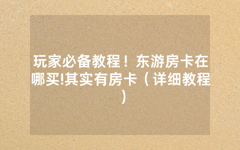 玩家必备教程！东游房卡在哪买!其实有房卡（详细教程）