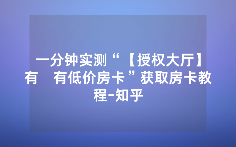 一分钟实测“【授权大厅】有沒有低价房卡”获取房卡教程-知乎