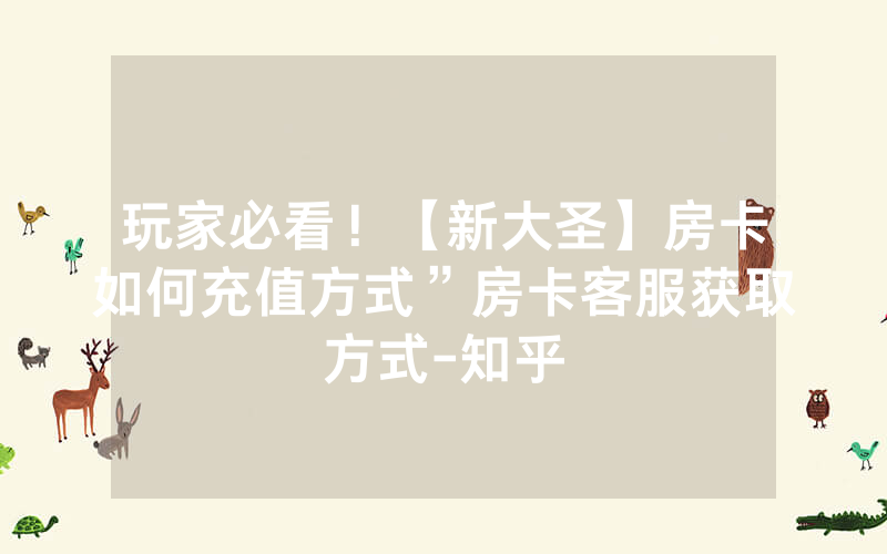 玩家必看！【新大圣】房卡如何充值方式”房卡客服获取方式-知乎