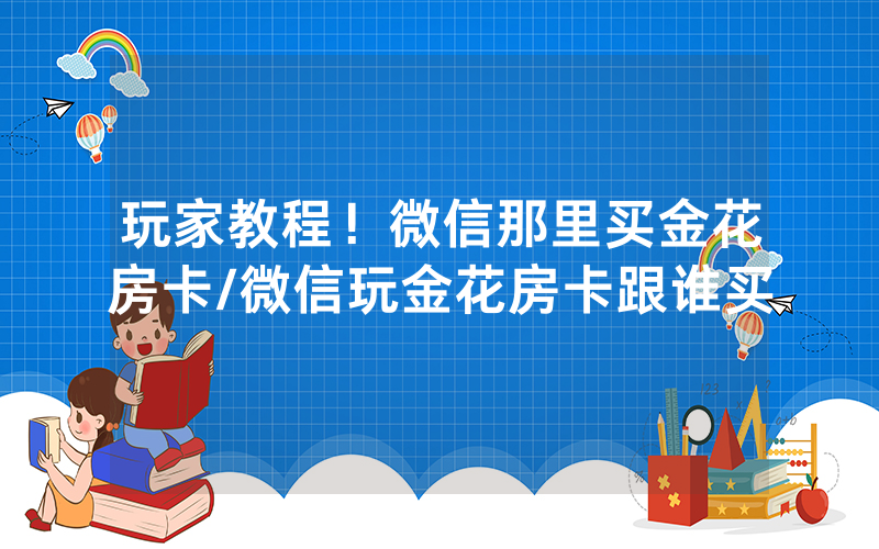 玩家教程！微信那里买金花房卡/微信玩金花房卡跟谁买