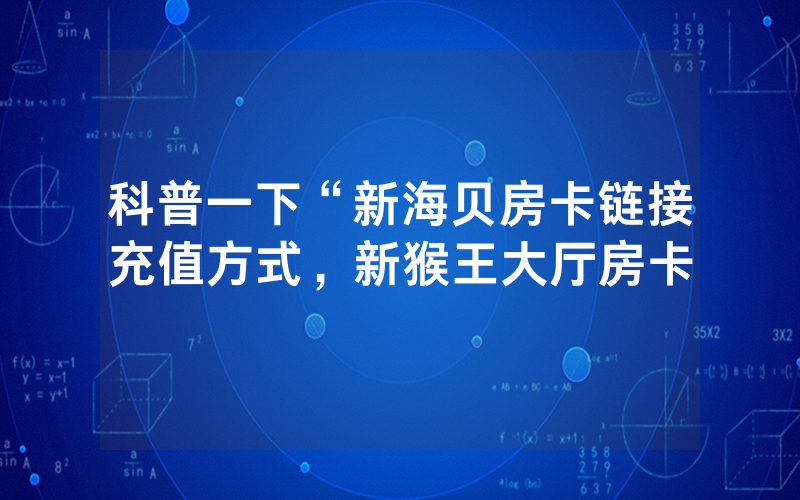 科普一下“新海贝房卡链接充值方式，新猴王大厅房卡