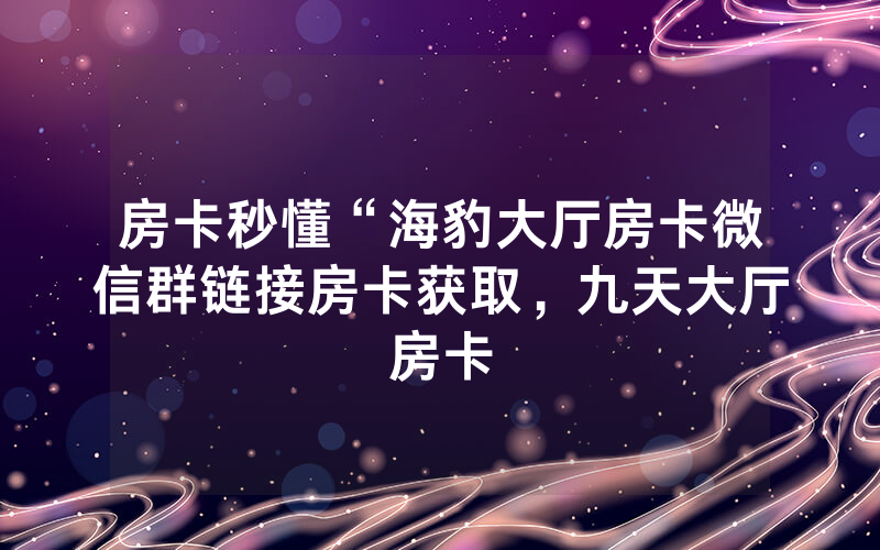 房卡秒懂“海豹大厅房卡微信群链接房卡获取，九天大厅房卡