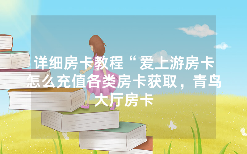 详细房卡教程“爱上游房卡怎么充值各类房卡获取，青鸟大厅房卡