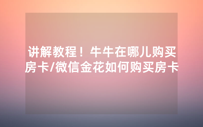 讲解教程！牛牛在哪儿购买房卡/微信金花如何购买房卡
