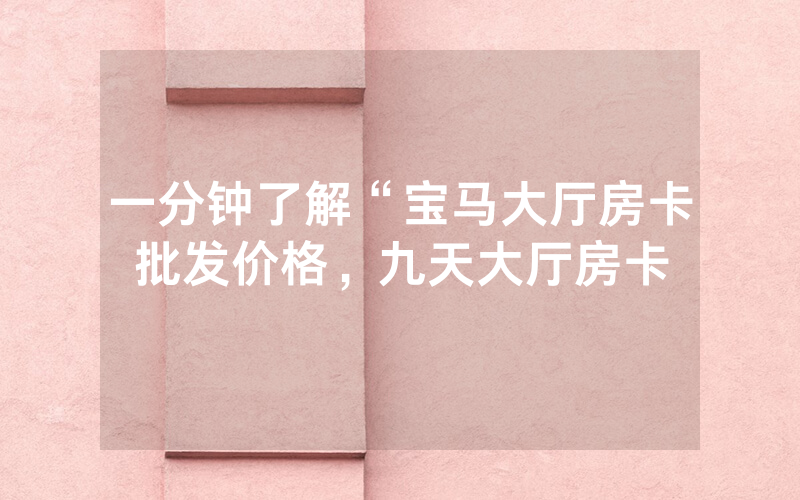 一分钟了解“宝马大厅房卡批发价格，九天大厅房卡