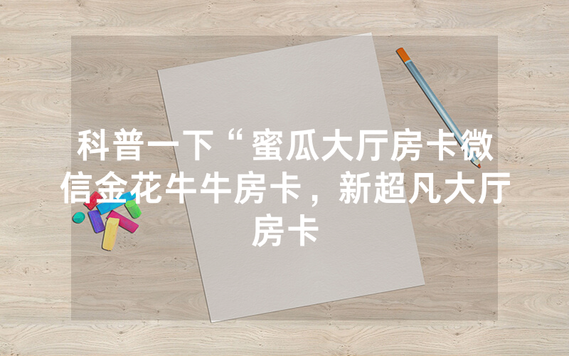 科普一下“蜜瓜大厅房卡微信金花牛牛房卡，新超凡大厅房卡