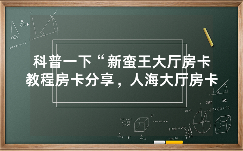 科普一下“新蛮王大厅房卡教程房卡分享，人海大厅房卡