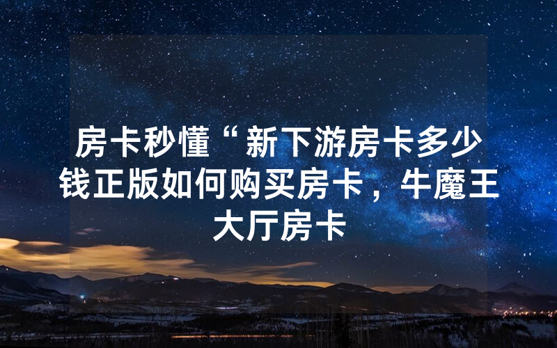 房卡秒懂“新下游房卡多少钱正版如何购买房卡，牛魔王大厅房卡