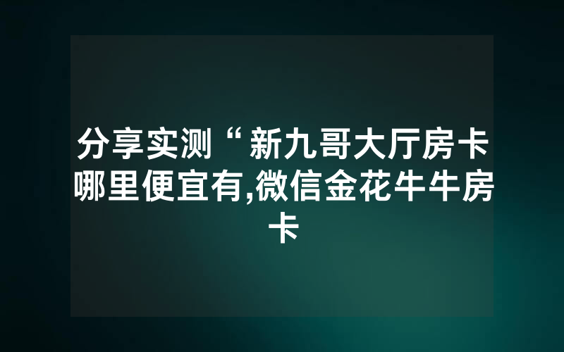 分享实测“新九哥大厅房卡哪里便宜有,微信金花牛牛房卡