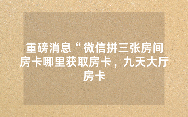 重磅消息“微信拼三张房间房卡哪里获取房卡，九天大厅房卡