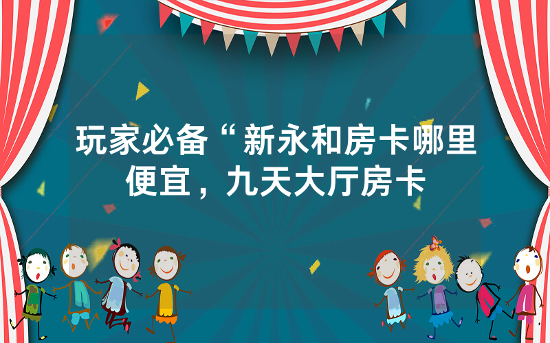 玩家必备“新永和房卡哪里便宜，九天大厅房卡