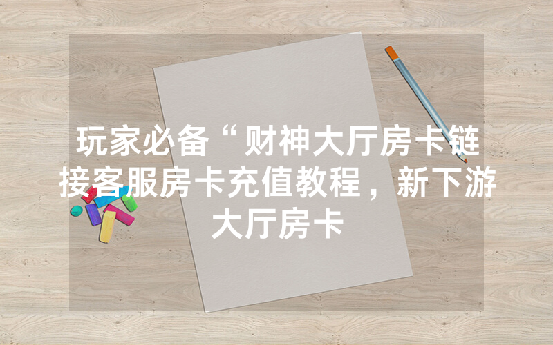 玩家必备“财神大厅房卡链接客服房卡充值教程，新下游大厅房卡