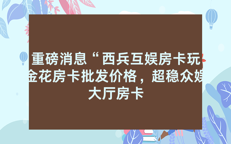 重磅消息“西兵互娱房卡玩金花房卡批发价格，超稳众娱大厅房卡
