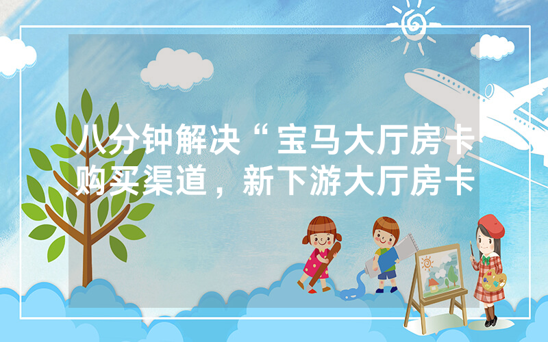 八分钟解决“宝马大厅房卡购买渠道，新下游大厅房卡
