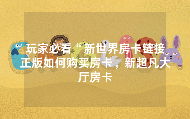 玩家必看“新世界房卡链接正版如何购买房卡，新超凡大厅房卡