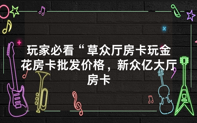 玩家必看“草众厅房卡玩金花房卡批发价格，新众亿大厅房卡