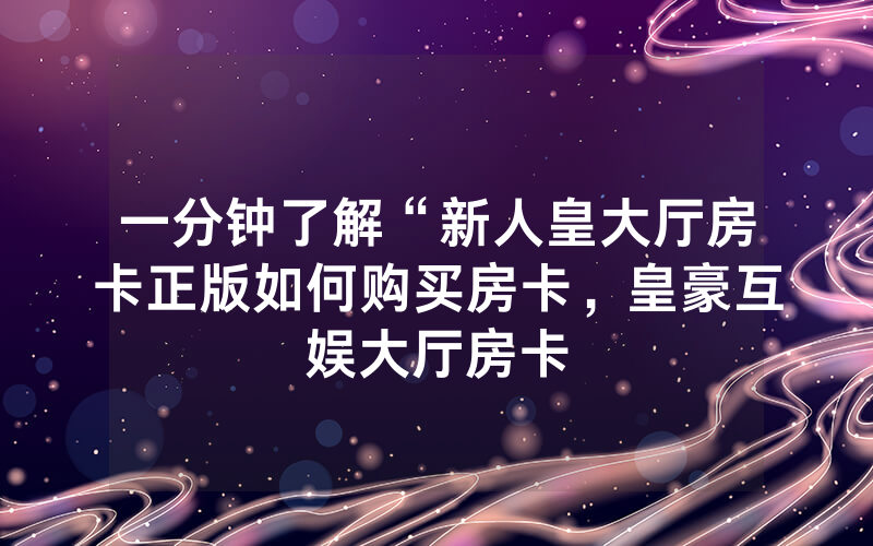 一分钟了解“新人皇大厅房卡正版如何购买房卡，皇豪互娱大厅房卡