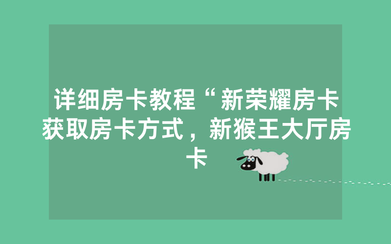 详细房卡教程“新荣耀房卡获取房卡方式，新猴王大厅房卡