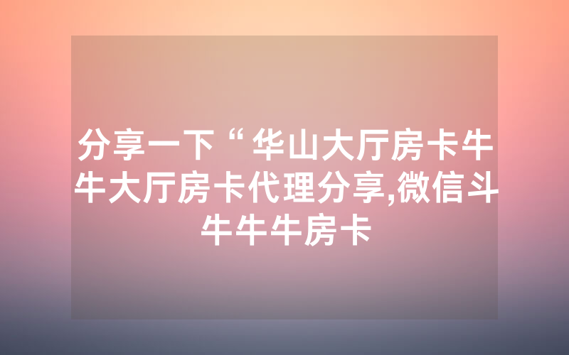 分享一下“华山大厅房卡牛牛大厅房卡代理分享,微信斗牛牛牛房卡