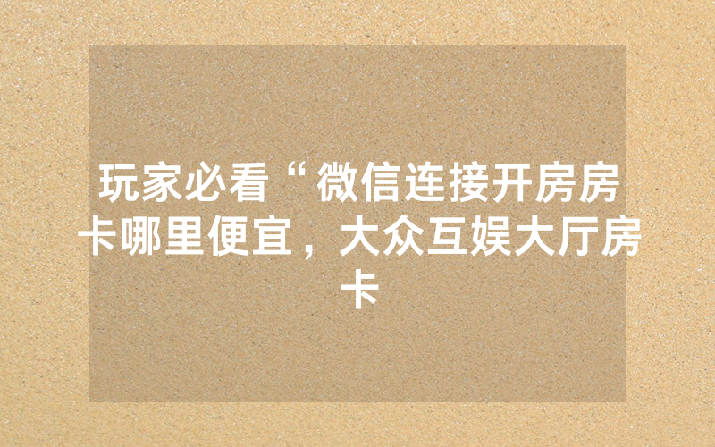 玩家必看“微信连接开房房卡哪里便宜，大众互娱大厅房卡