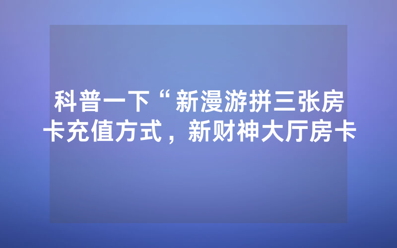 科普一下“新漫游拼三张房卡充值方式，新财神大厅房卡