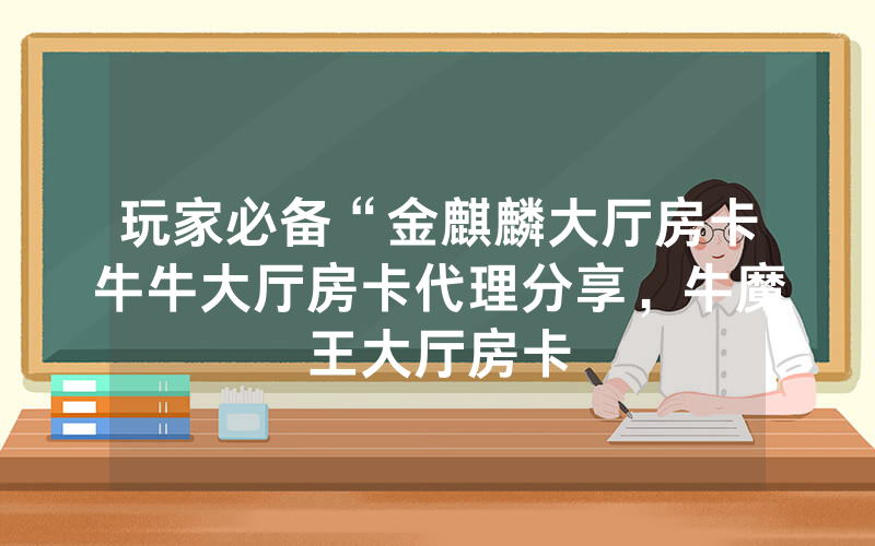 玩家必备“金麒麟大厅房卡牛牛大厅房卡代理分享，牛魔王大厅房卡