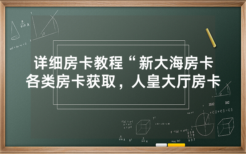 详细房卡教程“新大海房卡各类房卡获取，人皇大厅房卡