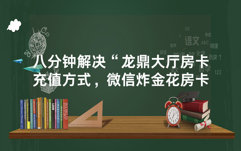 八分钟解决“龙鼎大厅房卡充值方式，微信炸金花房卡