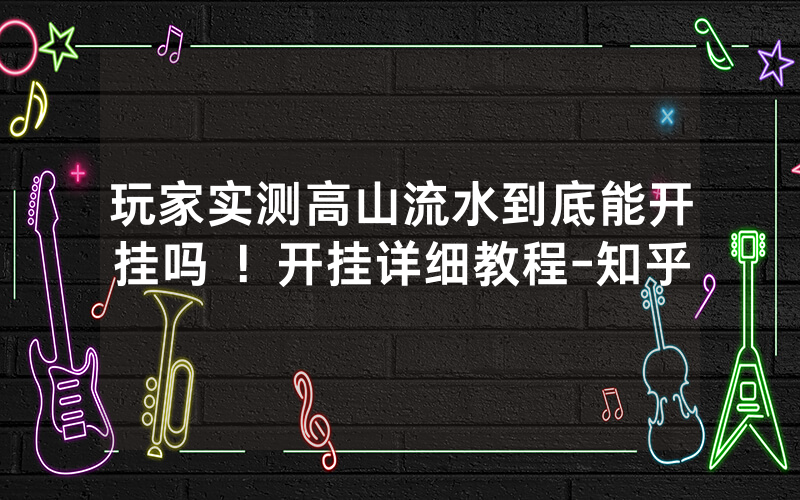 玩家实测高山流水到底能开挂吗 ！开挂详细教程-知乎