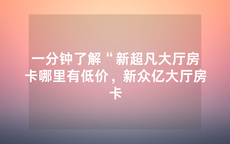 一分钟了解“新超凡大厅房卡哪里有低价，新众亿大厅房卡