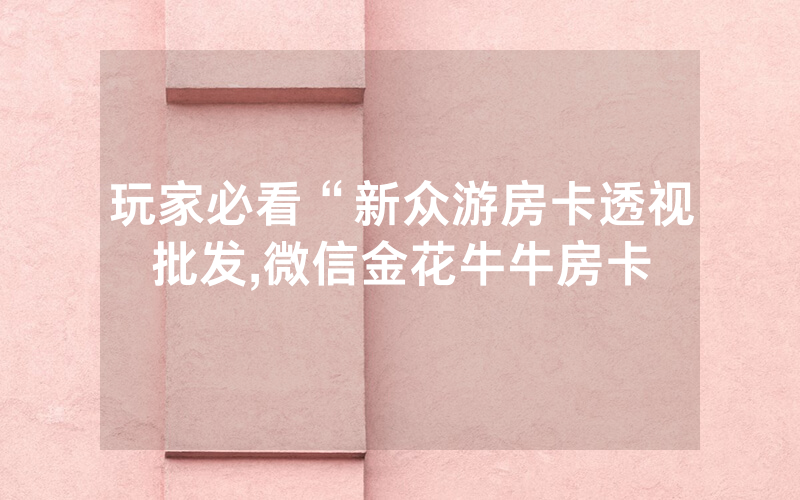 玩家必看“新众游房卡透视批发,微信金花牛牛房卡