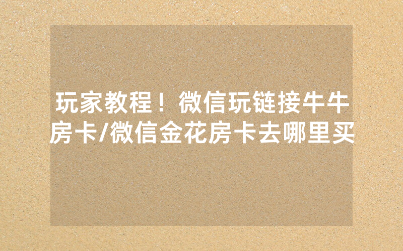 玩家教程！微信玩链接牛牛房卡/微信金花房卡去哪里买