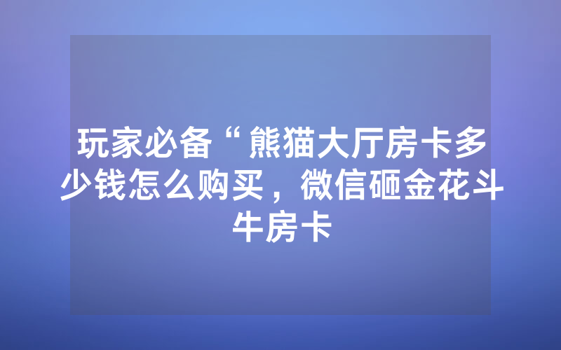 玩家必备“熊猫大厅房卡多少钱怎么购买，微信砸金花斗牛房卡