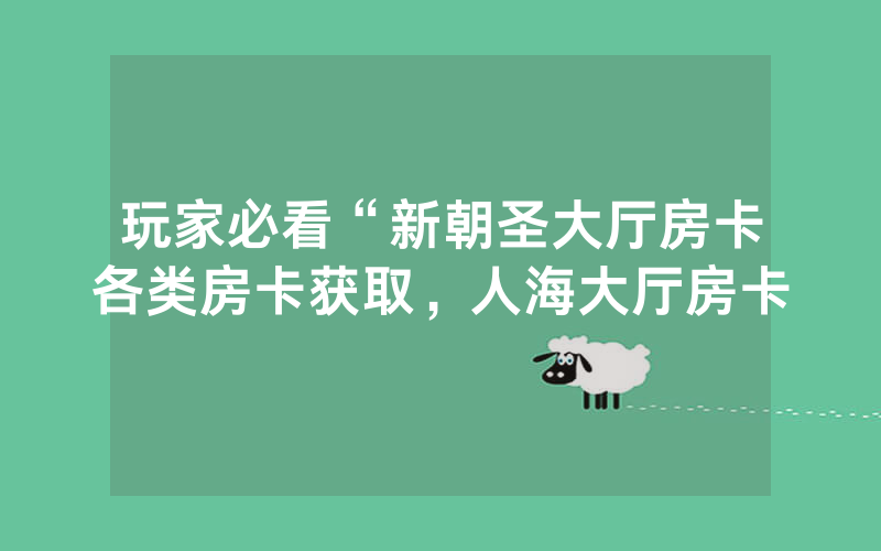 玩家必看“新朝圣大厅房卡各类房卡获取，人海大厅房卡
