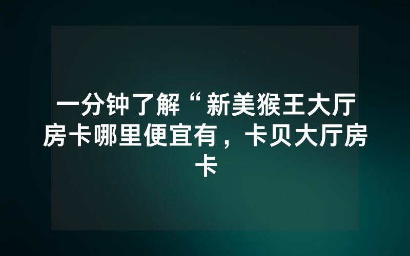 一分钟了解“新美猴王大厅房卡哪里便宜有，卡贝大厅房卡