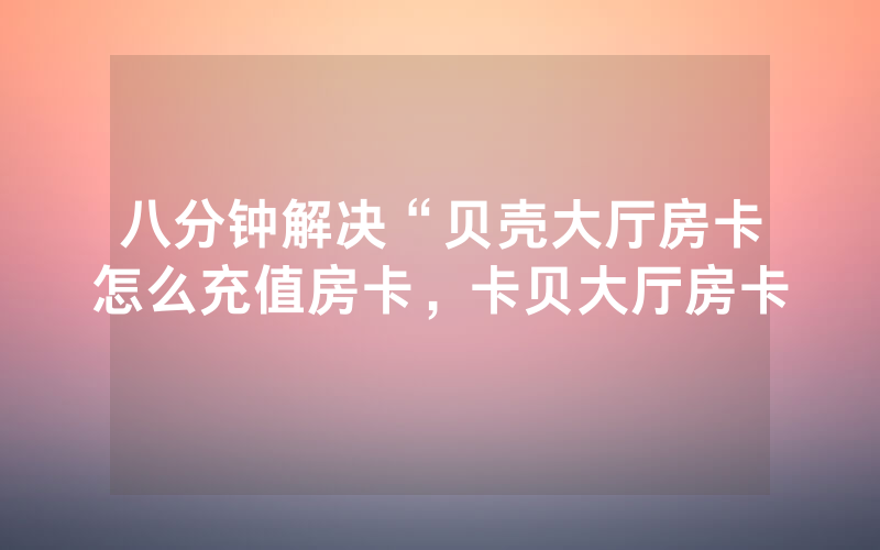八分钟解决“贝壳大厅房卡怎么充值房卡，卡贝大厅房卡