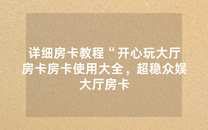 详细房卡教程“开心玩大厅房卡房卡使用大全，超稳众娱大厅房卡