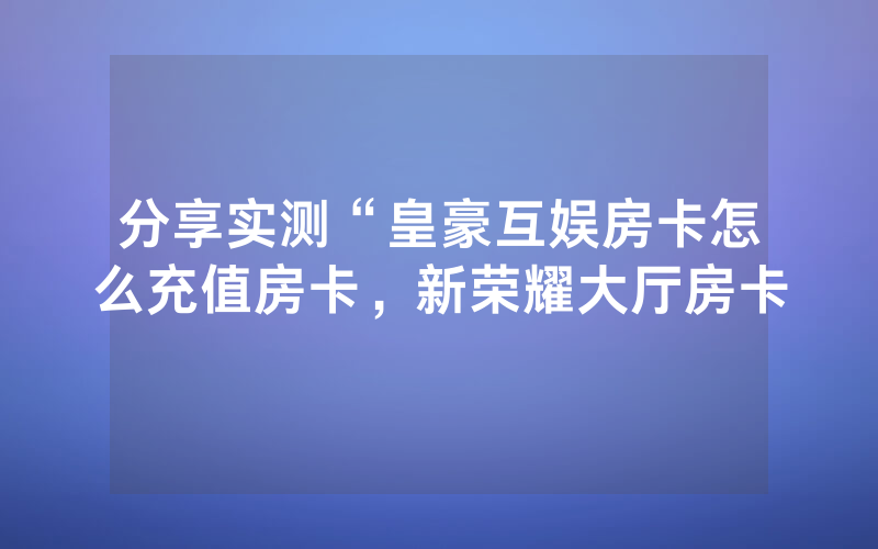 分享实测“皇豪互娱房卡怎么充值房卡，新荣耀大厅房卡