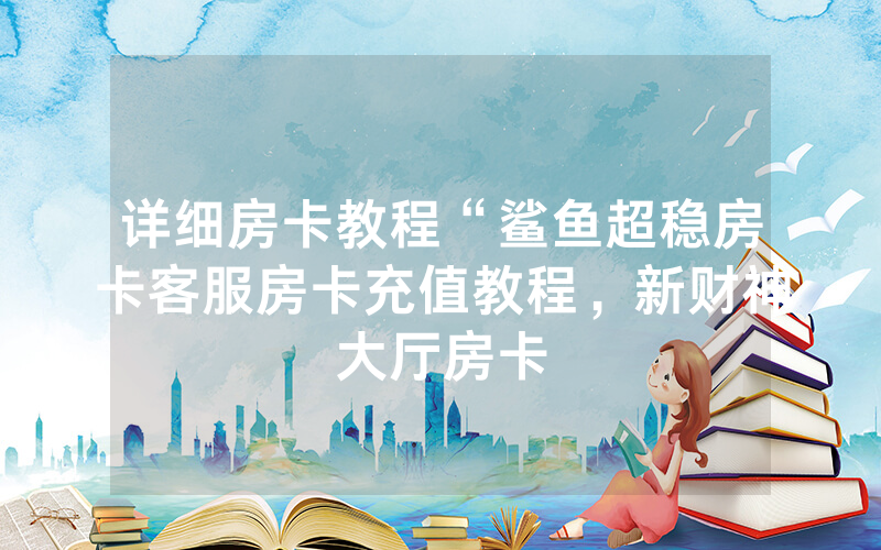 详细房卡教程“鲨鱼超稳房卡客服房卡充值教程，新财神大厅房卡